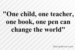 "One child, one teacher, one book, one pen can change the world"