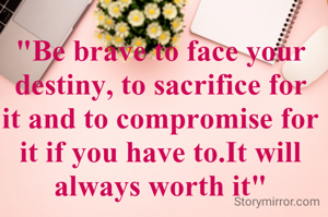 "Be brave to face your destiny, to sacrifice for it and to compromise for it if you have to.It will always worth it"