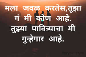 मला जवळ करतेस,तूझा गं मी कोण आहे.
तुझ्या पावित्र्याचा मी गुन्हेगार आहे.