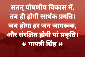 सतत् पोषणीय विकास में,
तब ही होगी सार्थक प्रगति।
जब होगा हर जन जागरूक,
और संरक्षित होगी मां प्रकृति।
# गायत्री सिंह #