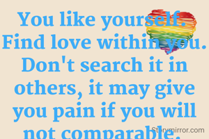 You like yourself. 
Find love within you.
Don't search it in others, it may give you pain if you will not comparable. 
Finding love and peace within ourselves is the greatest gift. 
Wishing you a day filled with self-love and inner joy.
💐🙏💐
