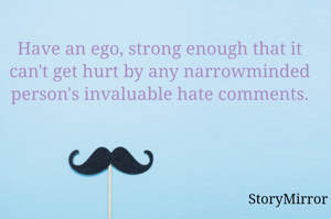 Have an ego, strong enough that it can't get hurt by any narrowminded person's invaluable hate comments.