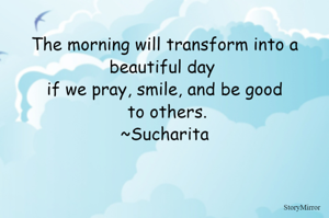The morning will transform into a beautiful day if we pray, smile, and be good to others.
~Sucharita