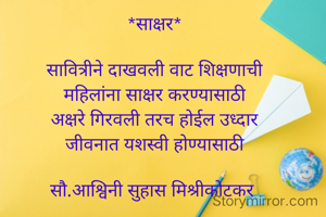 *साक्षर*

सावित्रीने दाखवली वाट शिक्षणाची
महिलांना साक्षर करण्यासाठी
अक्षरे गिरवली तरच होईल उध्दार
जीवनात यशस्वी होण्यासाठी

सौ.आश्विनी सुहास मिश्रीकोटकर 
