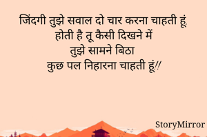 जिंदगी तुझे सवाल दो चार करना चाहती हूं,
होती है तू कैसी दिखने में
तुझे सामने बिठा 
कुछ पल निहारना चाहती हूं!!