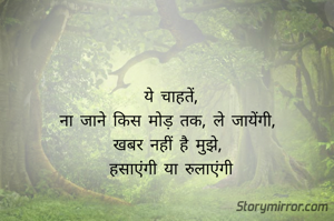 ये चाहतें,
ना जाने किस मोड़ तक, ले जायेंगी, 
खबर नहीं है मुझे, 
हसाएंगी या रुलाएंगी