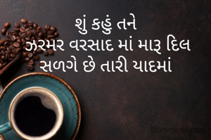 શું કહું તને
 ઝરમર વરસાદ માં મારૂ દિલ સળગે છે તારી યાદમાં