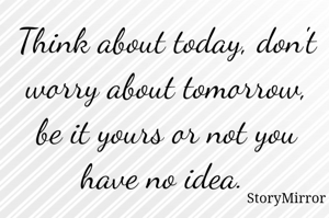 Think about today, don't worry about tomorrow, be it yours or not you have no idea. 

