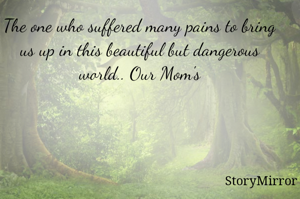 The one who suffered many pains to bring us up in this beautiful but dangerous world.. Our Mom's