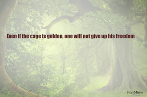 Even if the cage is golden, one will not give up his freedom
