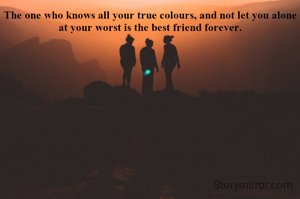The one who knows all your true colours, and not let you alone at your worst is the best friend forever.