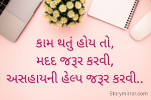 કામ થતું હોય તો,
મદદ જરૂર કરવી,
અસહાયની હેલ્પ જરૂર કરવી..