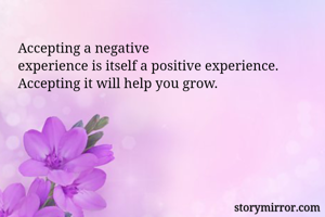 Accepting a negative
experience is itself a positive experience. Accepting it will help you grow. 