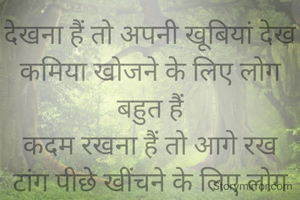 देखना हैं तो अपनी खूबियां देख
कमिया खोजने के लिए लोग बहुत हैं
कदम रखना हैं तो आगे रख
टांग पीछे खींचने के लिए लोग बहुत हैं।
जलना हैं तो चिंगारी बनकर जल
कामयाबी को देख जलने वाले लोग बहुत हैं
कुछ कर दिखा इस ज़माने को 
तालियां बजाने के लिए लोग बहुत हैं।
