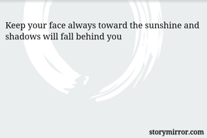 Keep your face always toward the sunshine and shadows will fall behind you