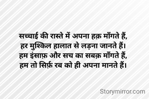 सच्चाई की रास्ते में अपना हक़ माँगते हैं,
हर मुश्किल हालात से लड़ना जानते हैं।
हम इंसाफ़ और सच का सबक़ माँगते हैं,
हम तो सिर्फ़ रब को ही अपना मानते हैं।