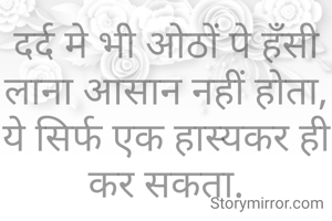 दर्द मे भी ओठों पे हँसी लाना आसान नहीं होता,
ये सिर्फ एक हास्यकर ही कर सकता.