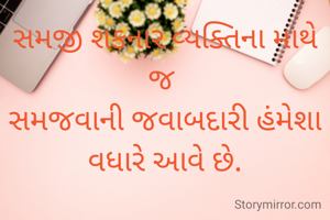 સમજી શકનાર વ્યક્તિના માથે જ 
સમજવાની જવાબદારી હંમેશા વધારે આવે છે.