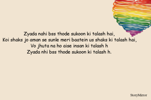 Zyada nahi bss thode sukoon ki talash hai,
Koi shaks jo aman se sunle meri baatein us shaks ki talash hai,
Vo jhuta na ho aise insan ki talash h
Zyada nhi bss thode sukoon ki talash h.