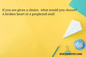 If you are given a choice,  what would you choose? 
A broken heart or a perplexed soul! 
