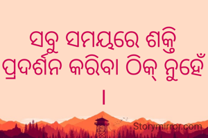 ସବୁ ସମୟରେ ଶକ୍ତି ପ୍ରଦର୍ଶନ କରିବା ଠିକ୍ ନୁହେଁ ।