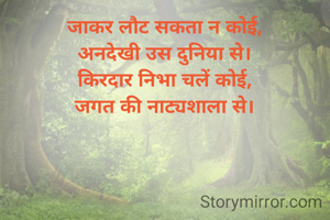 जाकर लौट सकता न कोई,
अनदेखी उस दुनिया से।
किरदार निभा चलें कोई,
जगत की नाट्यशाला से।