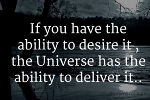 If you have the ability to desire it , the Universe has the ability to deliver it..