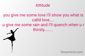 Attitude 

you give me some love I'll show you what is calld love.... 
u give me some rain and I'll quench when u r thirsty........ 