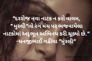 "દરરોજ નવા નાટક ન કરો વાલમ,
" મુરલી"તો રંગ મંચ પર ભજવાયેલા
નાટકોમાં અદૃભૂત અભિનય કરી ચૂક્યો છે."
-ધનજીભાઈ ગઢીયા "મુરલી" 