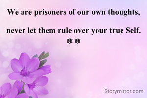 We are prisoners of our own thoughts,

never let them rule over your true Self.
⚛ ⚛