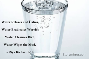 Water Relaxes and Calms,

Water Eradicates Worries

Water Cleanses Dirt, 
 
Water Wipes the Mud, 

- Riya Richard R L