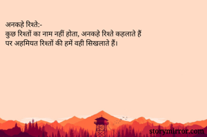 अनकहे रिश्ते:-
कुछ रिश्तों का नाम नहीं होता, अनकहे रिश्ते कहलाते हैं
पर अहमियत रिश्तों की हमें वही सिखलाते हैं।