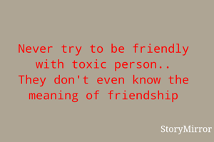 Never try to be friendly with toxic person..
They don't even know the meaning of friendship