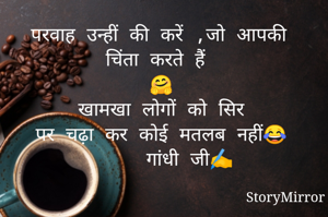 परवाह उन्हीं की करें ,जो आपकी चिंता करते हैं 
🤗
खामखा लोगों को सिर
पर चढ़ा कर कोई मतलब नहीं😂
     गांधी जी✍️