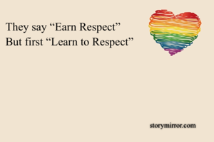 They say “Earn Respect”
But first “Learn to Respect”