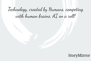 Technology, created by Humans, competing with human brains, AI on a roll!