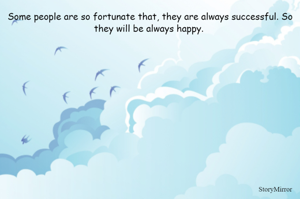 Some people are so fortunate that, they are always successful. So they will be always happy. 


