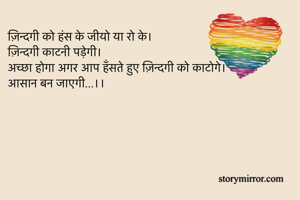 ज़िन्दगी को हंस के जीयो या रो के। 
ज़िन्दगी काटनी पड़ेगी। 
अच्छा होगा अगर आप हँसते हुए ज़िन्दगी को काटोगे। 
आसान बन जाएगी...।।