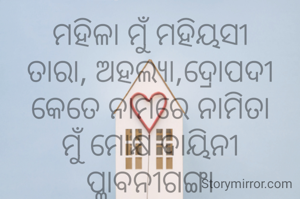 ମହିଳା ମୁଁ ମହିୟସୀ
ତାରା, ଅହଲ୍ୟା,ଦ୍ରୋପଦୀ
କେତେ ନାମରେ ନାମିତା
ମୁଁ ମୋକ୍ଷ ଦାୟିନୀ ପ୍ଲାବନୀଗଙ୍ଗା
କେତେ ବେଳେ ମହିଷମରଦିନୀ ଦୁର୍ଗା 