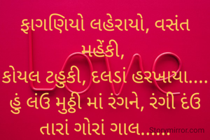 ફાગણિયો લહેરાયો, વસંત મહેંકી, 
કોયલ ટહુકી, દલડાં હરખાયા....
હું લંઉ મુઠ્ઠી માં રંગને, રંગી દંઉ તારાં ગોરાં ગાલ‌......
વૃંદા...
💞💞💞💞💞💞💞💞