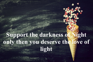 Support the darkness of Night
only then you deserve the love of light