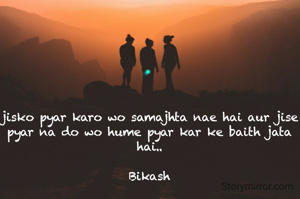 jisko pyar karo wo samajhta nae hai aur jise pyar na do wo hume pyar kar ke baith jata hai..

Bikash