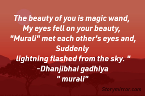 The beauty of you is magic wand, 
My eyes fell on your beauty, 
 "Murali" met each other's eyes and, Suddenly
 lightning flashed from the sky. "
-Dhanjibhai gadhiya
" murali"
