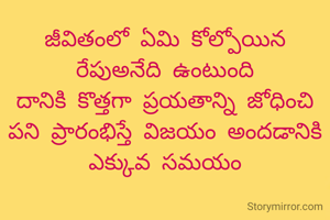 జీవితంలో ఏమి కోల్పోయిన రేపుఅనేది ఉంటుంది
దానికి కొత్తగా ప్రయతాన్ని జోధించి పని ప్రారంభిస్తే విజయం అందడానికి ఎక్కువ సమయం