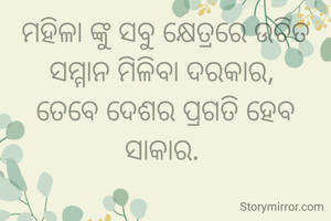 ମହିଳା ଙ୍କୁ ସବୁ କ୍ଷେତ୍ରରେ ଉଚିତ ସମ୍ମାନ ମିଳିବା ଦରକାର, 
ତେବେ ଦେଶର ପ୍ରଗତି ହେବ ସାକାର. 