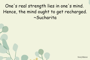 One's real strength lies in one's mind. 
Hence, the mind ought to get recharged.
~Sucharita
