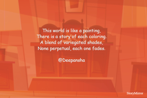 This world is like a painting,
There is a story of each coloring.
A blend of variegated shades,
None perpetual, each one fades.

@Deepansha