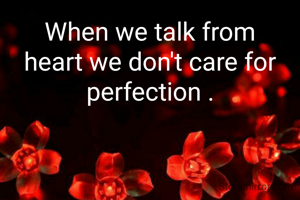 When we talk from heart we don't care for perfection .