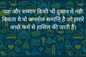 यश और सम्मान किसी भी दुकान में नही बिकता ये वो अनमोल सम्पत्ति है जो हमारे अच्छे कर्म से हासिल की जाती है।