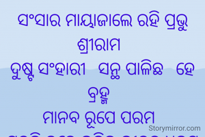 ସଂସାର ମାୟାଜାଲେ ରହି ପ୍ରଭୁ ଶ୍ରୀରାମ 
ଦୁଷ୍ଟ ସଂହାରୀ  ସନ୍ଥ ପାଳିଛ  ହେ ବ୍ରହ୍ମ 
ମାନବ ରୂପେ ପରମ 
ସବୁରି ହୃଦେ ଭରିଛ ଜୀବନ ଧରମ ।।